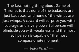 Quote the fascinating thing about game of thrones is that none of the badasses are just badass